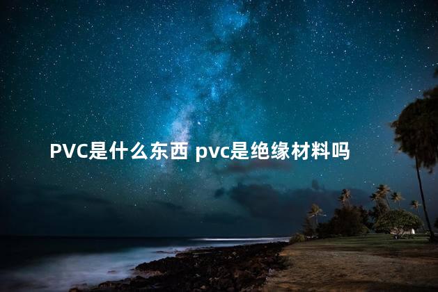 PVC是什么东西 pvc是绝缘材料吗